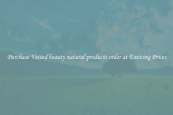 Purchase Vetted beauty natural products order at Enticing Prices