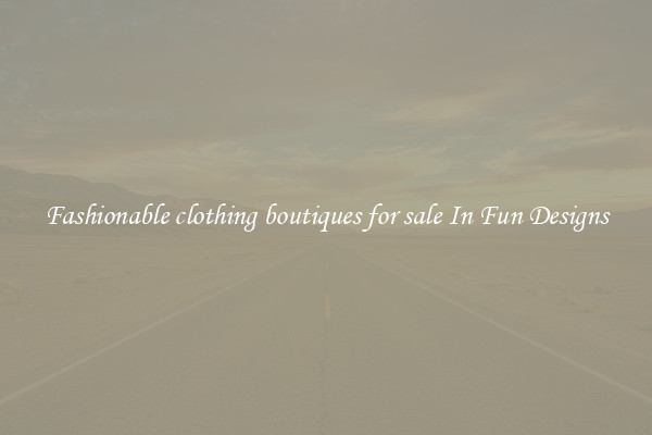 Fashionable clothing boutiques for sale In Fun Designs