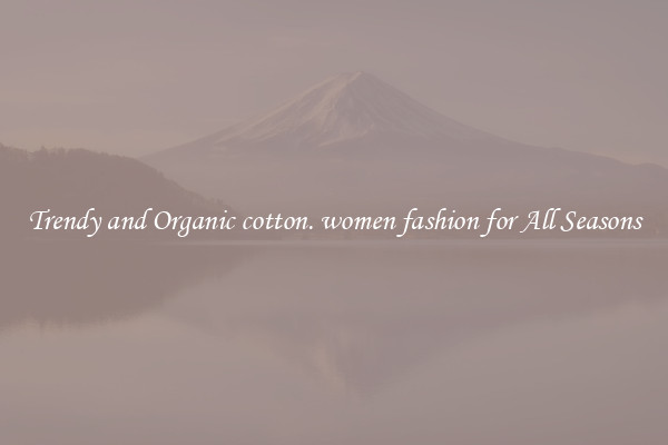 Trendy and Organic cotton. women fashion for All Seasons