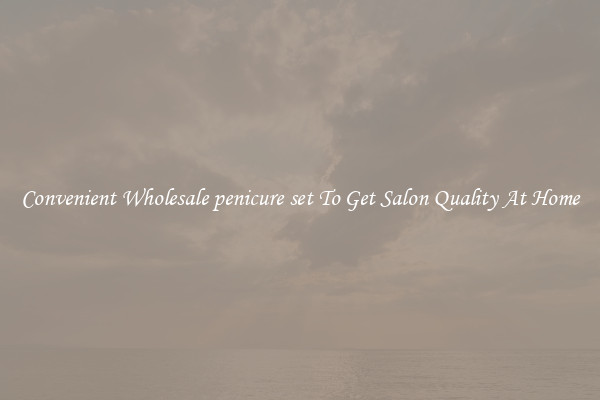 Convenient Wholesale penicure set To Get Salon Quality At Home