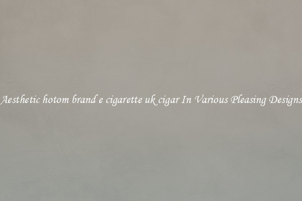 Aesthetic hotom brand e cigarette uk cigar In Various Pleasing Designs