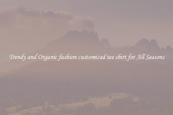 Trendy and Organic fashion customized tee shirt for All Seasons
