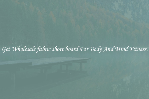 Get Wholesale fabric short board For Body And Mind Fitness.