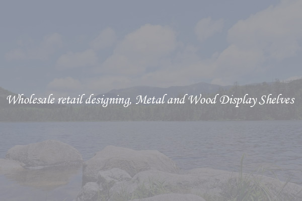 Wholesale retail designing, Metal and Wood Display Shelves 