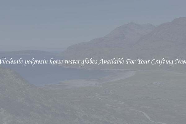 Wholesale polyresin horse water globes Available For Your Crafting Needs