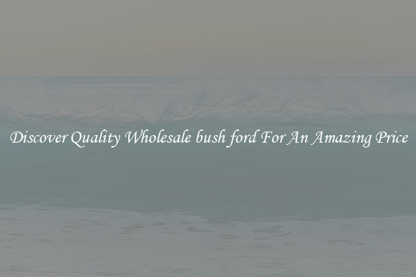 Discover Quality Wholesale bush ford For An Amazing Price