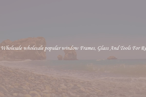 Get Wholesale wholesale popular window Frames, Glass And Tools For Repair