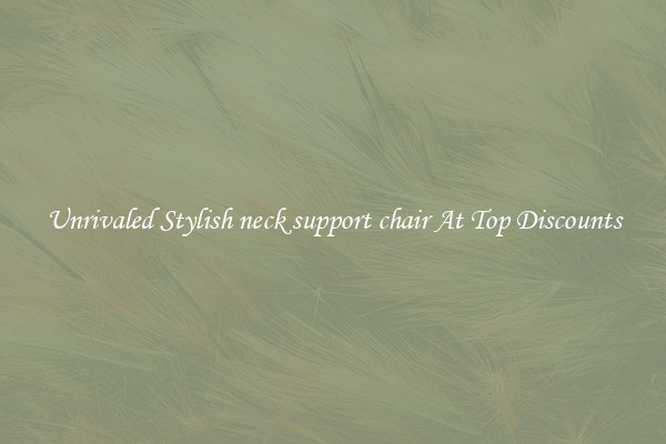 Unrivaled Stylish neck support chair At Top Discounts