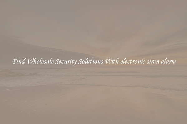 Find Wholesale Security Solutions With electronic siren alarm