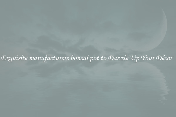 Exquisite manufacturers bonsai pot to Dazzle Up Your Décor  