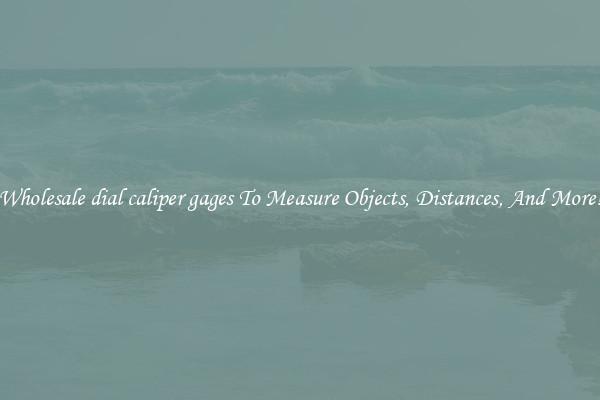 Wholesale dial caliper gages To Measure Objects, Distances, And More!