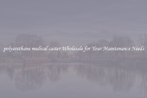polyurethane medical caster Wholesale for Your Maintenance Needs