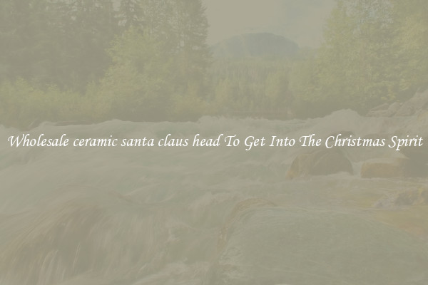 Wholesale ceramic santa claus head To Get Into The Christmas Spirit