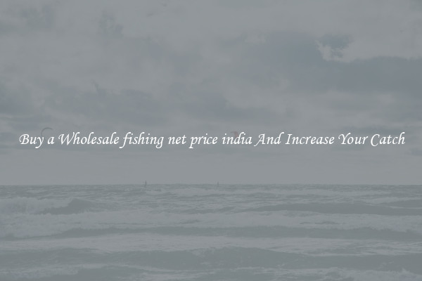 Buy a Wholesale fishing net price india And Increase Your Catch