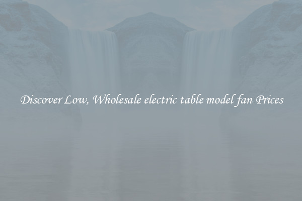 Discover Low, Wholesale electric table model fan Prices