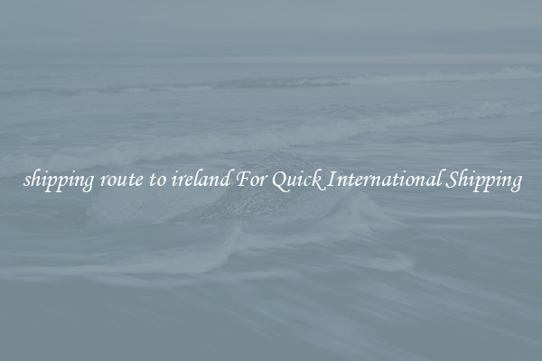 shipping route to ireland For Quick International Shipping