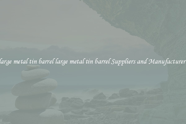 large metal tin barrel large metal tin barrel Suppliers and Manufacturers