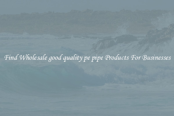 Find Wholesale good quality pe pipe Products For Businesses