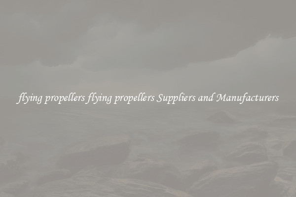 flying propellers flying propellers Suppliers and Manufacturers
