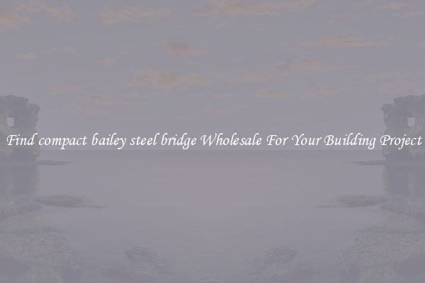 Find compact bailey steel bridge Wholesale For Your Building Project