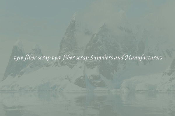 tyre fiber scrap tyre fiber scrap Suppliers and Manufacturers