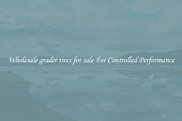 Wholesale grader tires for sale For Controlled Performance