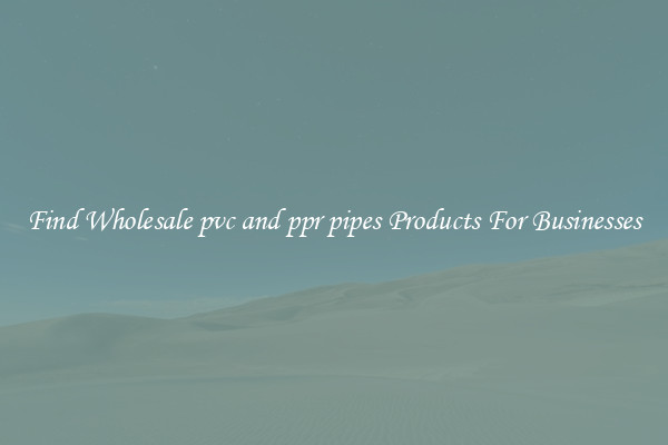 Find Wholesale pvc and ppr pipes Products For Businesses