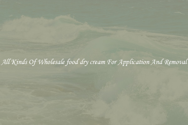 All Kinds Of Wholesale food dry cream For Application And Removal