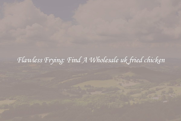 Flawless Frying: Find A Wholesale uk fried chicken