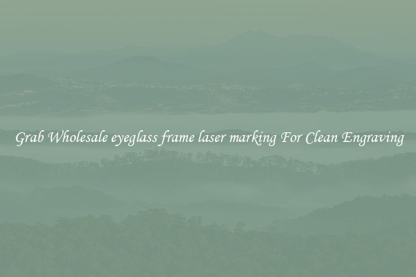 Grab Wholesale eyeglass frame laser marking For Clean Engraving