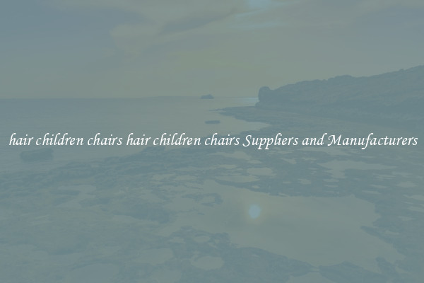 hair children chairs hair children chairs Suppliers and Manufacturers
