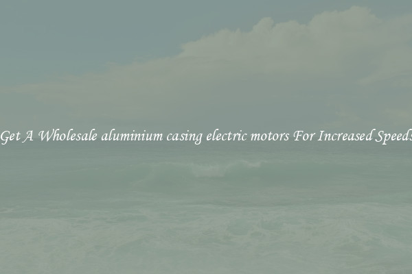 Get A Wholesale aluminium casing electric motors For Increased Speeds