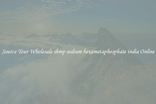 Source Your Wholesale shmp sodium hexametaphosphate india Online