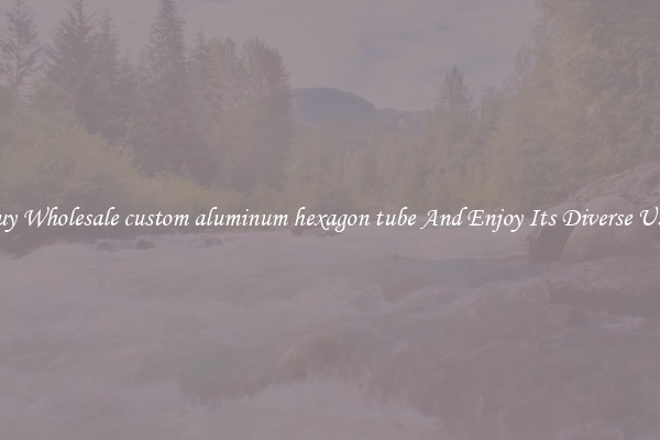 Buy Wholesale custom aluminum hexagon tube And Enjoy Its Diverse Uses