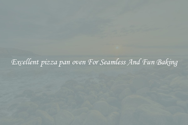 Excellent pizza pan oven For Seamless And Fun Baking