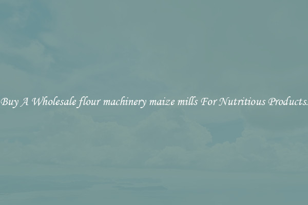 Buy A Wholesale flour machinery maize mills For Nutritious Products.