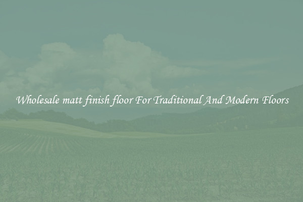 Wholesale matt finish floor For Traditional And Modern Floors