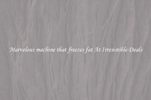 Marvelous machine that freezes fat At Irresistible Deals