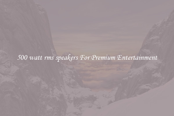 500 watt rms speakers For Premium Entertainment