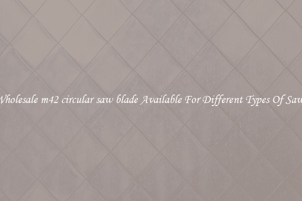 Wholesale m42 circular saw blade Available For Different Types Of Saws