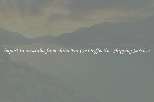 import to australia from china For Cost-Effective Shipping Services