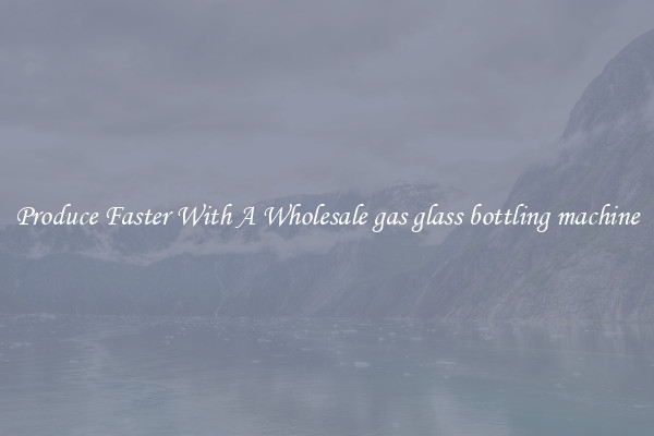 Produce Faster With A Wholesale gas glass bottling machine