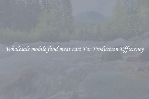 Wholesale mobile food meat cart For Production Efficiency
